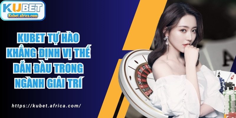 KUBET tự hào khẳng định vị thế dẫn đầu trong ngành giải trí